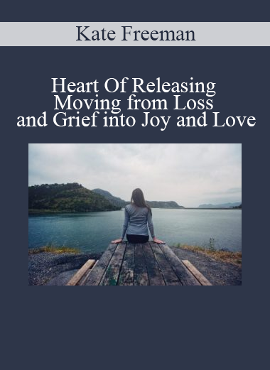 Kate Freeman - Heart Of Releasing - Moving from Loss and Grief into Joy and Love