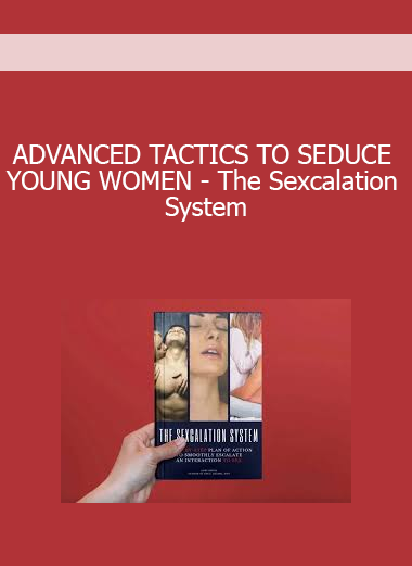 ADVANCED TACTICS TO SEDUCE YOUNG WOMEN - The Sexcalation System: A Step by Step Plan of Action to Smoothly Escalate the Interaction to Sex